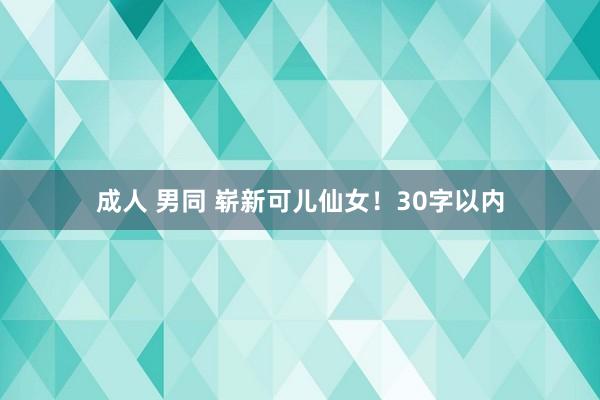 成人 男同 崭新可儿仙女！30字以内