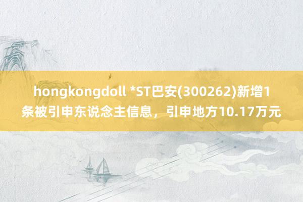 hongkongdoll *ST巴安(300262)新增1条被引申东说念主信息，引申地方10.17万元