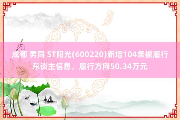 成都 男同 ST阳光(600220)新增104条被履行东谈主信息，履行方向50.34万元