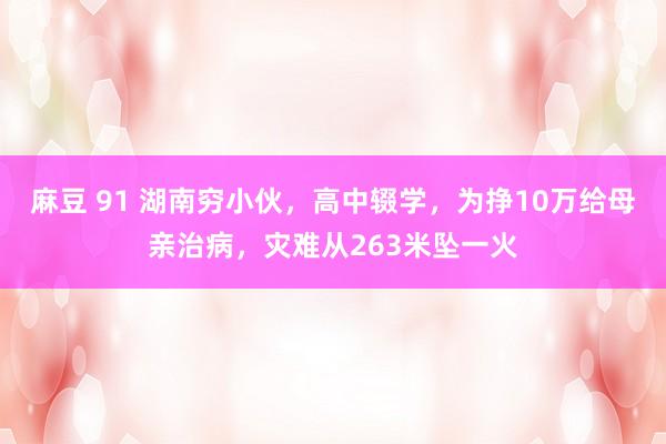 麻豆 91 湖南穷小伙，高中辍学，为挣10万给母亲治病，灾难从263米坠一火