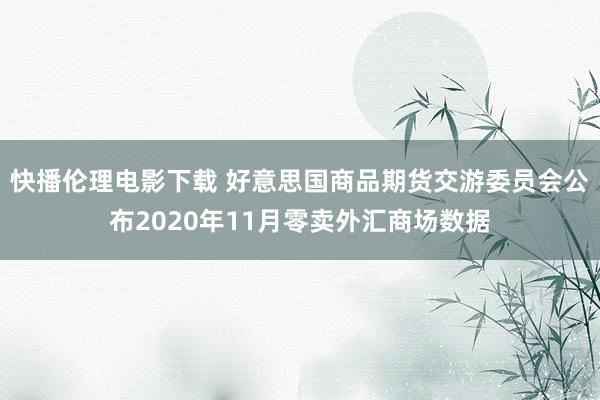 快播伦理电影下载 好意思国商品期货交游委员会公布2020年11月零卖外汇商场数据