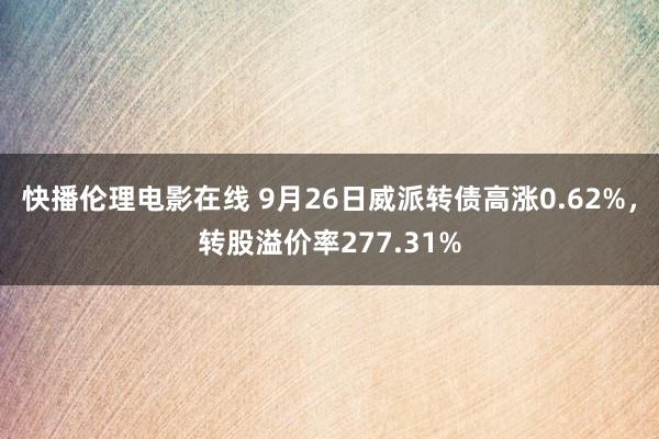 快播伦理电影在线 9月26日威派转债高涨0.62%，转股溢价率277.31%