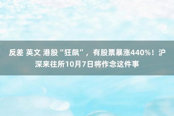 反差 英文 港股“狂飙”，有股票暴涨440%！沪深来往所10月7日将作念这件事