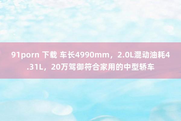 91porn 下载 车长4990mm，2.0L混动油耗4.31L，20万驾御符合家用的中型轿车