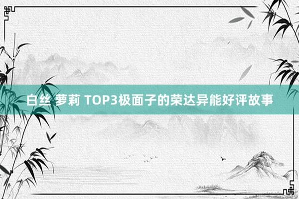 白丝 萝莉 TOP3极面子的荣达异能好评故事