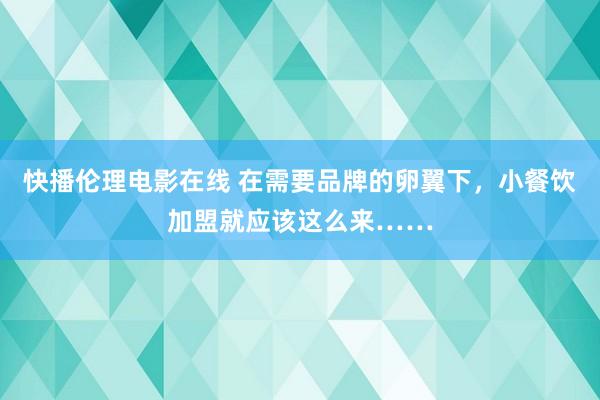 快播伦理电影在线 在需要品牌的卵翼下，小餐饮加盟就应该这么来……