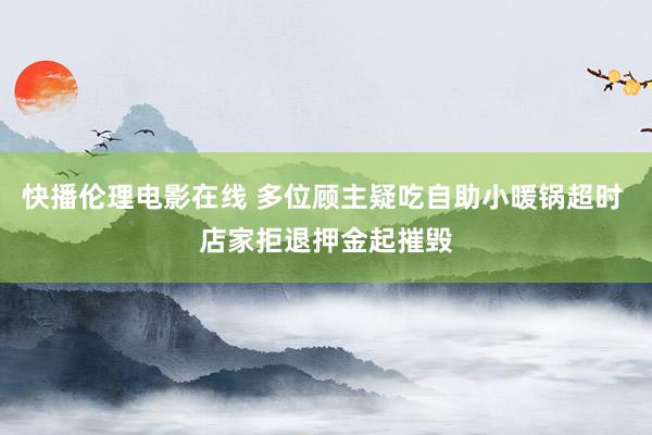 快播伦理电影在线 多位顾主疑吃自助小暖锅超时 店家拒退押金起摧毁