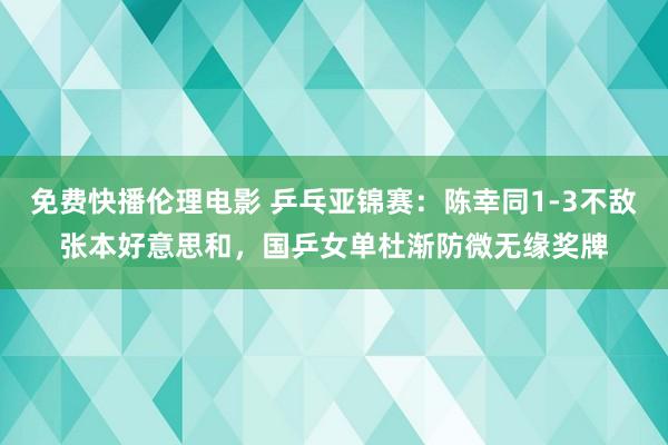 免费快播伦理电影 乒乓亚锦赛：陈幸同1-3不敌张本好意思和，国乒女单杜渐防微无缘奖牌