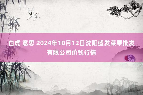 白虎 意思 2024年10月12日沈阳盛发菜果批发有限公司价钱行情