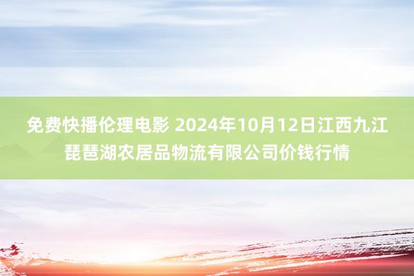 免费快播伦理电影 2024年10月12日江西九江琵琶湖农居品物流有限公司价钱行情