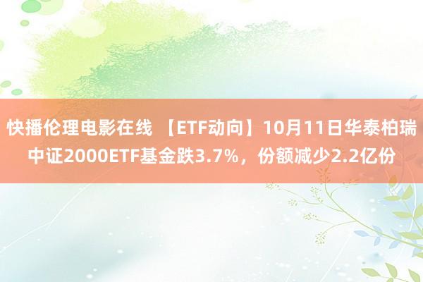 快播伦理电影在线 【ETF动向】10月11日华泰柏瑞中证2000ETF基金跌3.7%，份额减少2.2亿份