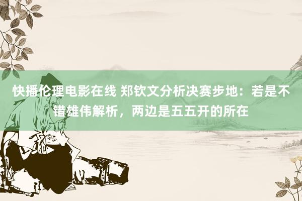 快播伦理电影在线 郑钦文分析决赛步地：若是不错雄伟解析，两边是五五开的所在