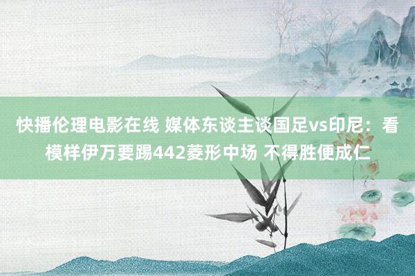 快播伦理电影在线 媒体东谈主谈国足vs印尼：看模样伊万要踢442菱形中场 不得胜便成仁