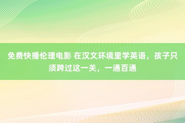 免费快播伦理电影 在汉文环境里学英语，孩子只须跨过这一关，一通百通