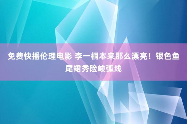 免费快播伦理电影 李一桐本来那么漂亮！银色鱼尾裙秀险峻弧线