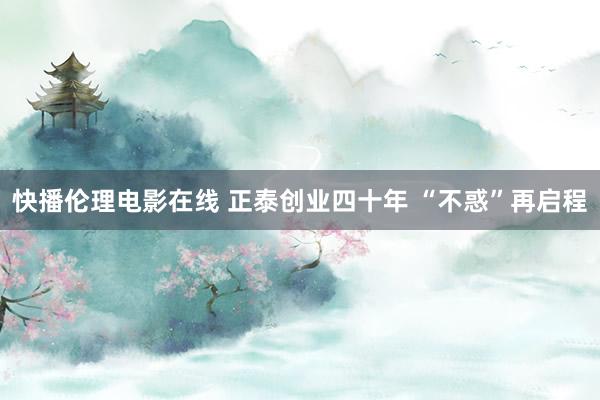 快播伦理电影在线 正泰创业四十年 “不惑”再启程