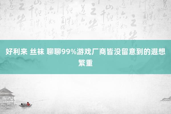 好利来 丝袜 聊聊99%游戏厂商皆没留意到的遐想繁重