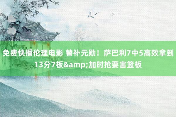 免费快播伦理电影 替补元勋！萨巴利7中5高效拿到13分7板&加时抢要害篮板