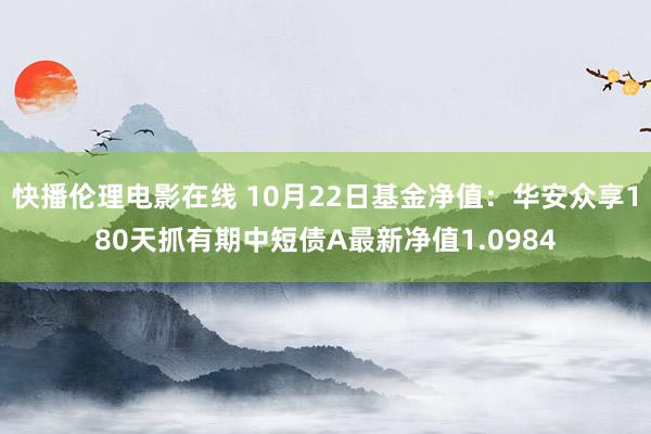 快播伦理电影在线 10月22日基金净值：华安众享180天抓有期中短债A最新净值1.0984