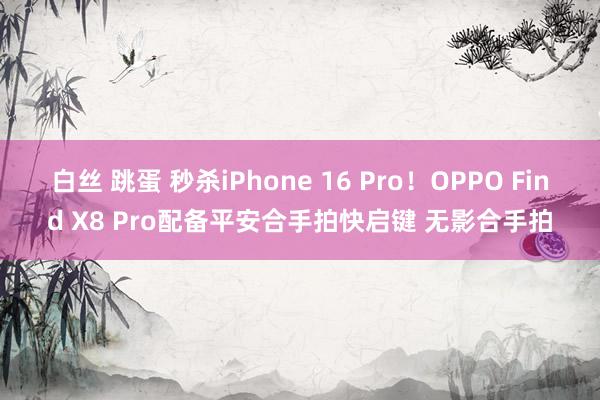 白丝 跳蛋 秒杀iPhone 16 Pro！OPPO Find X8 Pro配备平安合手拍快启键 无影合手拍