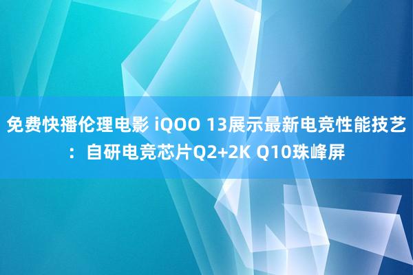 免费快播伦理电影 iQOO 13展示最新电竞性能技艺：自研电竞芯片Q2+2K Q10珠峰屏