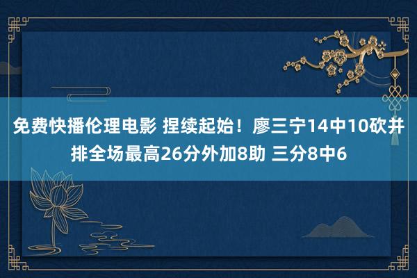 免费快播伦理电影 捏续起始！廖三宁14中10砍并排全场最高26分外加8助 三分8中6