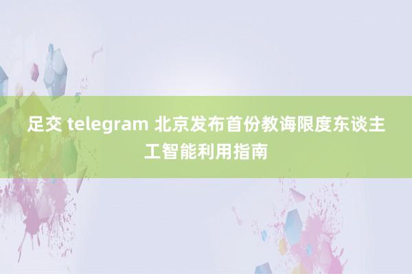 足交 telegram 北京发布首份教诲限度东谈主工智能利用指南