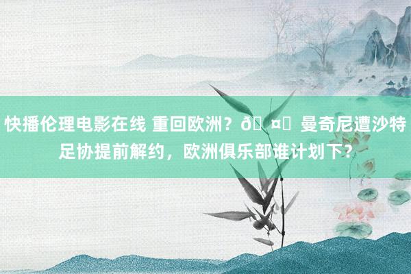 快播伦理电影在线 重回欧洲？🤔曼奇尼遭沙特足协提前解约，欧洲俱乐部谁计划下？