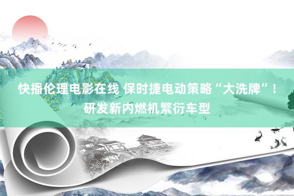 快播伦理电影在线 保时捷电动策略“大洗牌”！研发新内燃机繁衍车型