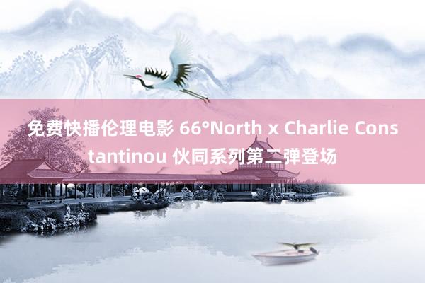 免费快播伦理电影 66°North x Charlie Constantinou 伙同系列第二弹登场