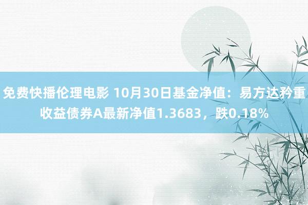 免费快播伦理电影 10月30日基金净值：易方达矜重收益债券A最新净值1.3683，跌0.18%