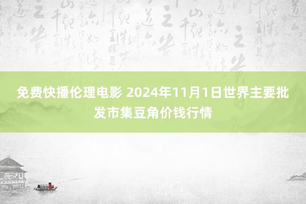 免费快播伦理电影 2024年11月1日世界主要批发市集豆角价钱行情