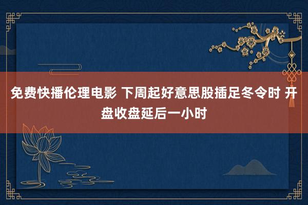 免费快播伦理电影 下周起好意思股插足冬令时 开盘收盘延后一小时