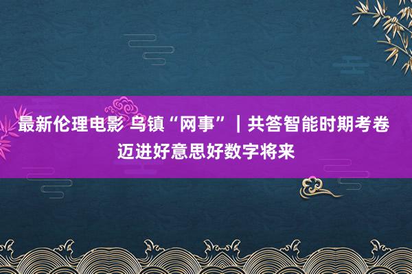 最新伦理电影 乌镇“网事”｜共答智能时期考卷 迈进好意思好数字将来