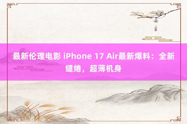 最新伦理电影 iPhone 17 Air最新爆料：全新缱绻，超薄机身