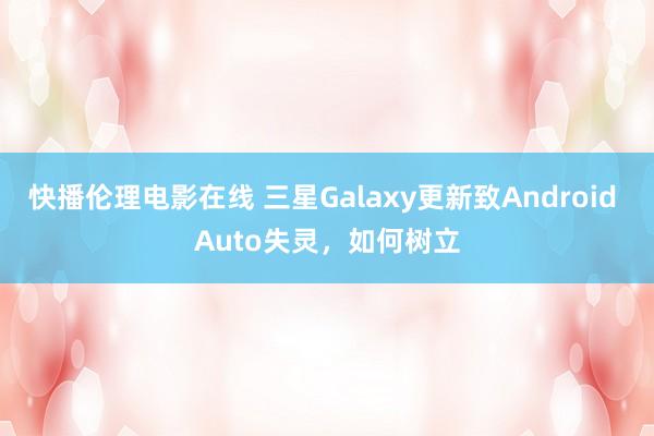 快播伦理电影在线 三星Galaxy更新致Android Auto失灵，如何树立