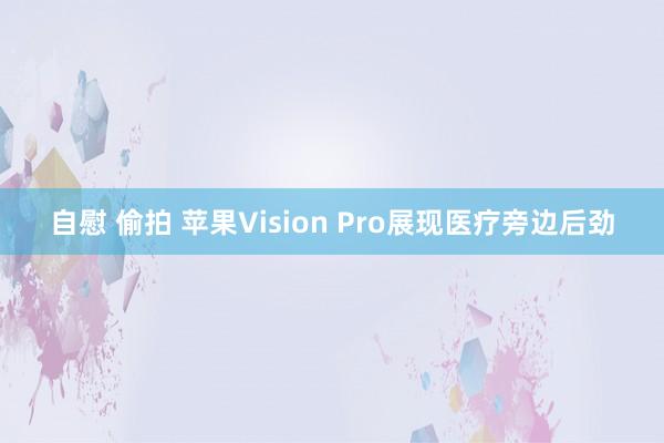 自慰 偷拍 苹果Vision Pro展现医疗旁边后劲