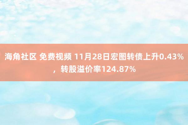 海角社区 免费视频 11月28日宏图转债上升0.43%，转股溢价率124.87%