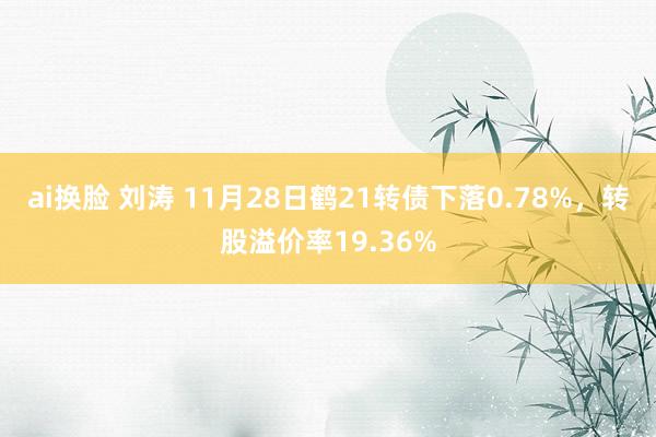 ai换脸 刘涛 11月28日鹤21转债下落0.78%，转股溢价率19.36%