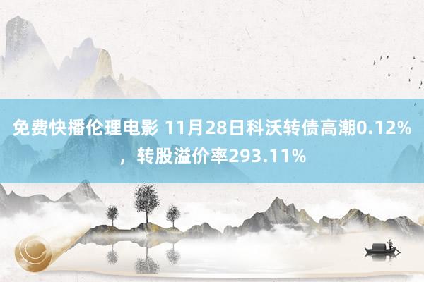 免费快播伦理电影 11月28日科沃转债高潮0.12%，转股溢价率293.11%