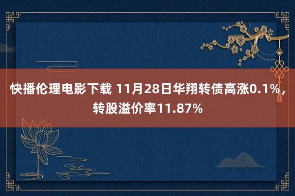 快播伦理电影下载 11月28日华翔转债高涨0.1%，转股溢价率11.87%