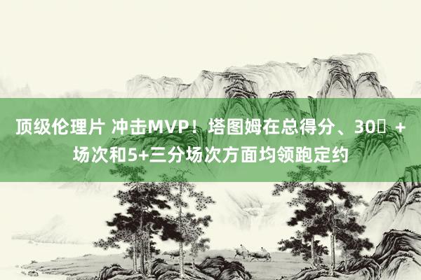 顶级伦理片 冲击MVP！塔图姆在总得分、30​+场次和5+三分场次方面均领跑定约