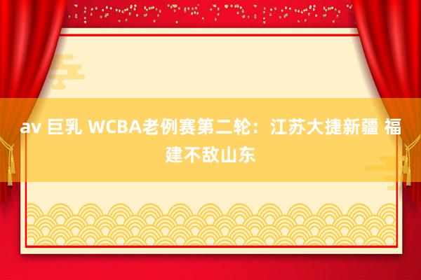 av 巨乳 WCBA老例赛第二轮：江苏大捷新疆 福建不敌山东