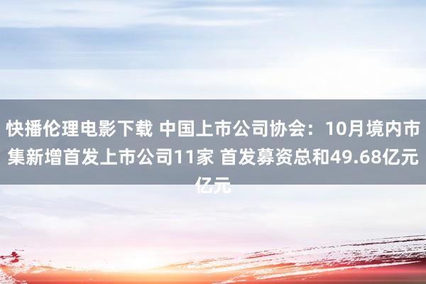 快播伦理电影下载 中国上市公司协会：10月境内市集新增首发上市公司11家 首发募资总和49.68亿元