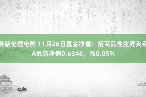 最新伦理电影 11月26日基金净值：招商品性生涯夹杂A最新净值0.6346，涨0.05%