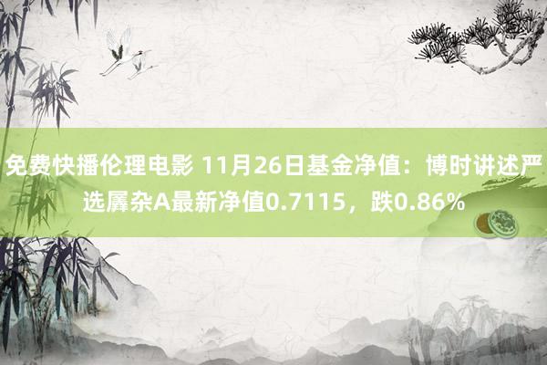 免费快播伦理电影 11月26日基金净值：博时讲述严选羼杂A最新净值0.7115，跌0.86%