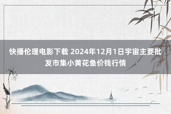 快播伦理电影下载 2024年12月1日宇宙主要批发市集小黄花鱼价钱行情