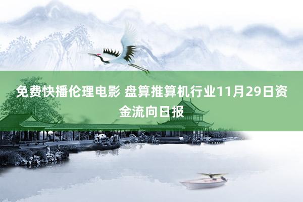 免费快播伦理电影 盘算推算机行业11月29日资金流向日报