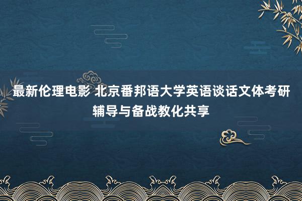 最新伦理电影 北京番邦语大学英语谈话文体考研辅导与备战教化共享