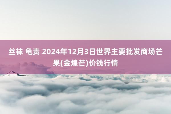 丝袜 龟责 2024年12月3日世界主要批发商场芒果(金煌芒)价钱行情